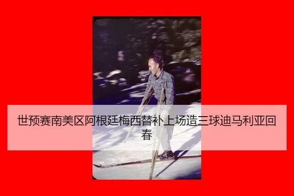 世预赛南美区阿根廷梅西替补上场造三球迪马利亚回春